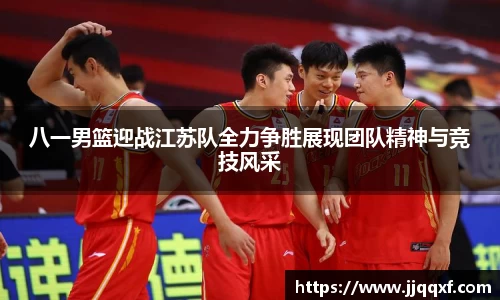 八一男篮迎战江苏队全力争胜展现团队精神与竞技风采