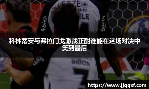 科林蒂安与弗拉门戈激战正酣谁能在这场对决中笑到最后