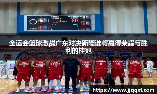 全运会篮球激战广东对决新疆谁将赢得荣耀与胜利的桂冠
