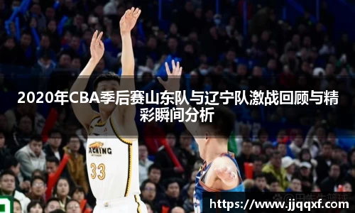 2020年CBA季后赛山东队与辽宁队激战回顾与精彩瞬间分析