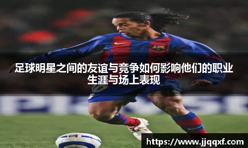 足球明星之间的友谊与竞争如何影响他们的职业生涯与场上表现