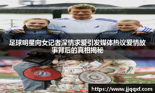 足球明星向女记者深情求爱引发媒体热议爱情故事背后的真相揭秘
