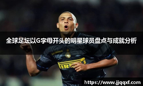 全球足坛以G字母开头的明星球员盘点与成就分析