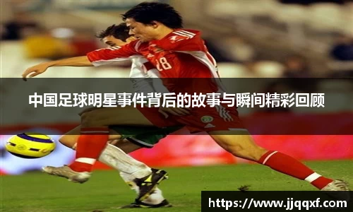 中国足球明星事件背后的故事与瞬间精彩回顾