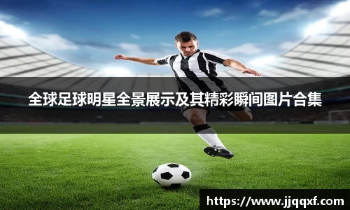 全球足球明星全景展示及其精彩瞬间图片合集